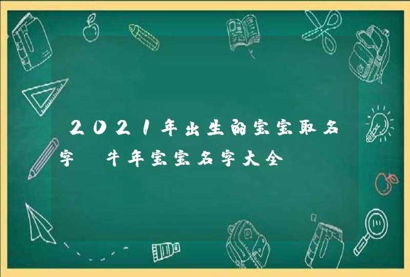 2021年出生的宝宝取名字_牛年宝宝名字大全,第1张