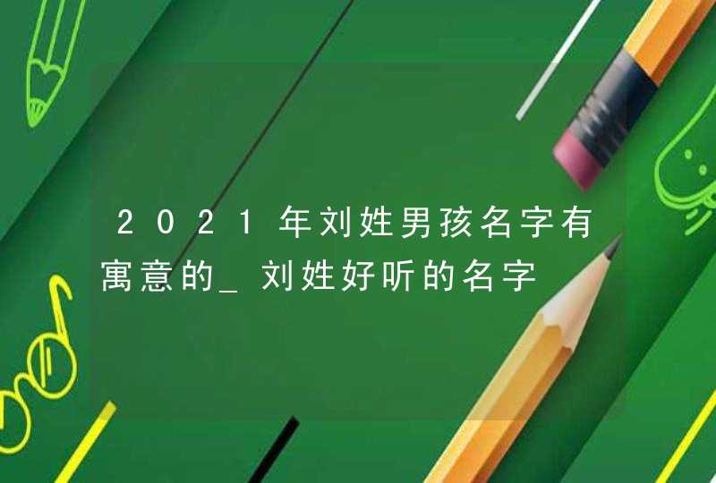 2021年刘姓男孩名字有寓意的_刘姓好听的名字,第1张