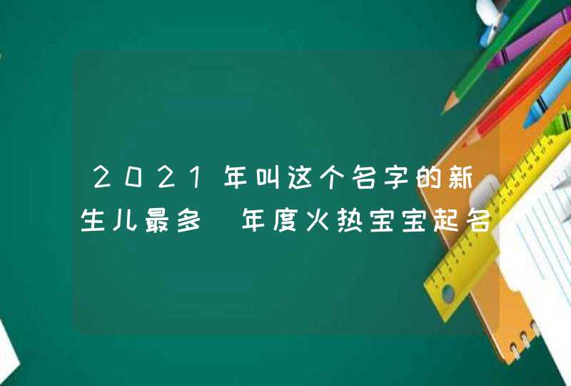 2021年叫这个名字的新生儿最多_年度火热宝宝起名推荐,第1张