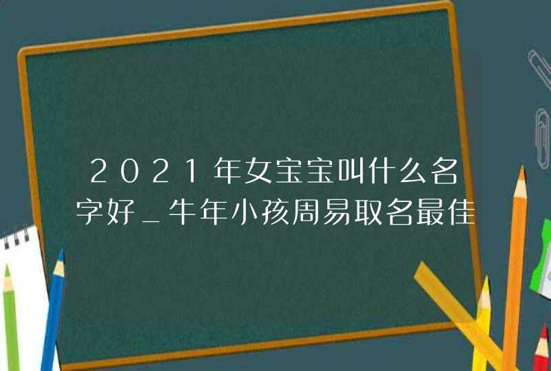 2021年女宝宝叫什么名字好_牛年小孩周易取名最佳,第1张