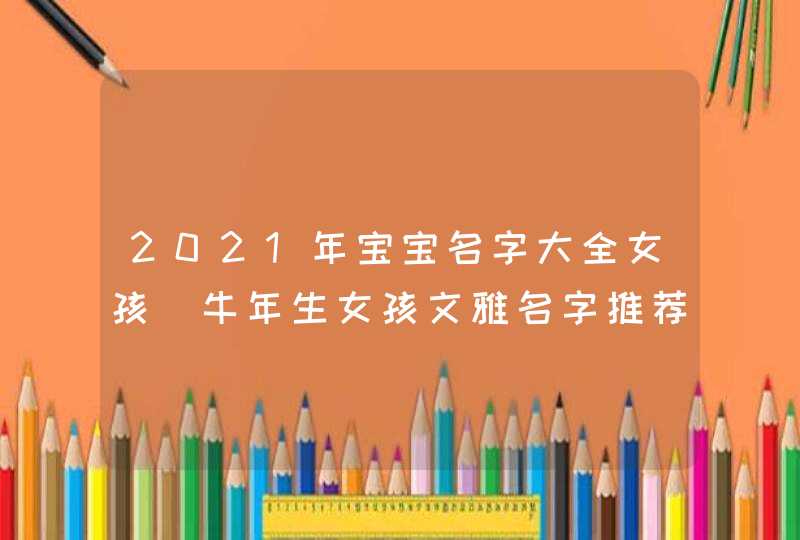 2021年宝宝名字大全女孩_牛年生女孩文雅名字推荐,第1张