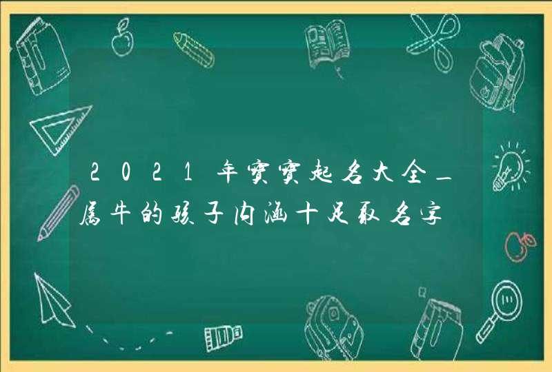 2021年宝宝起名大全_属牛的孩子内涵十足取名字,第1张