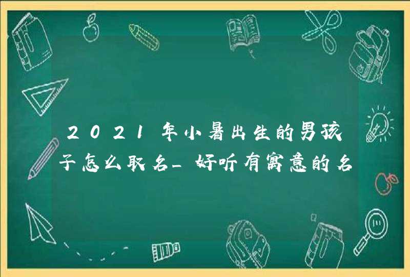 2021年小暑出生的男孩子怎么取名_好听有寓意的名字,第1张