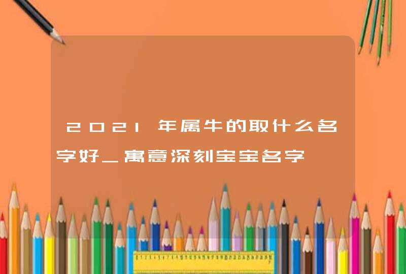 2021年属牛的取什么名字好_寓意深刻宝宝名字,第1张