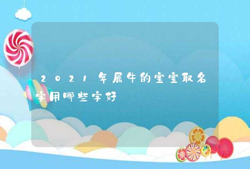 2021年属牛的宝宝取名字用哪些字好,第1张