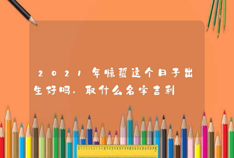 2021年惊蜇这个日子出生好吗,取什么名字吉利,第1张