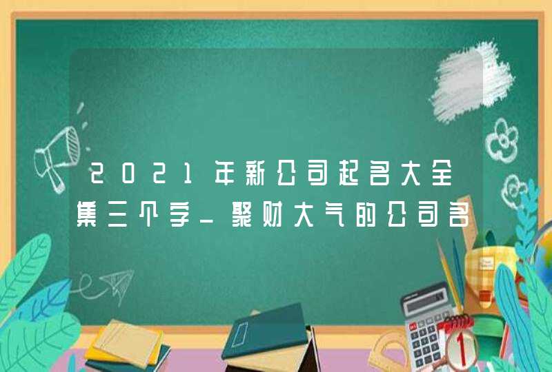 2021年新公司起名大全集三个字_聚财大气的公司名,第1张