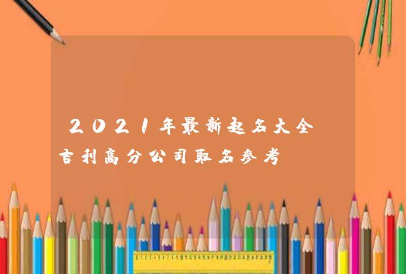 2021年最新起名大全_吉利高分公司取名参考,第1张