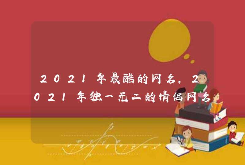 2021年最酷的网名，2021年独一无二的情侣网名有哪些？,第1张