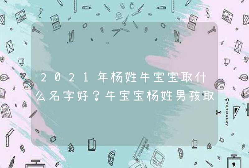 2021年杨姓牛宝宝取什么名字好？牛宝宝杨姓男孩取名有诗意,第1张