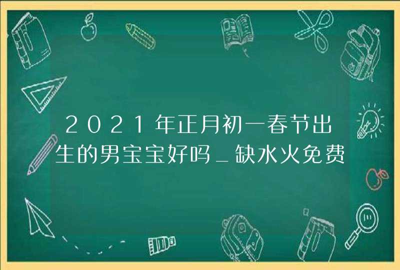 2021年正月初一春节出生的男宝宝好吗_缺水火免费取好名字,第1张