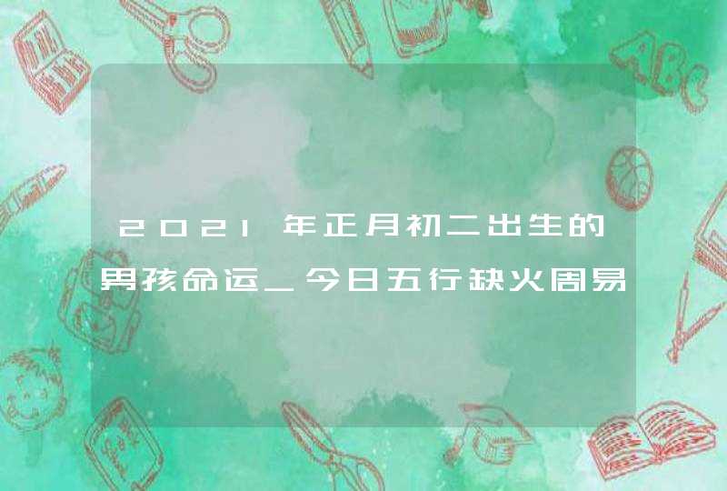 2021年正月初二出生的男孩命运_今日五行缺火周易取名,第1张