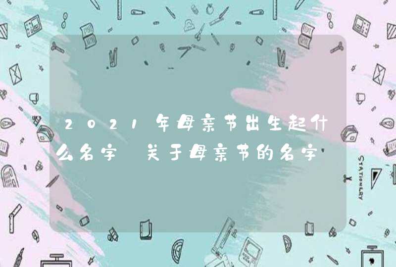 2021年母亲节出生起什么名字_关于母亲节的名字,第1张