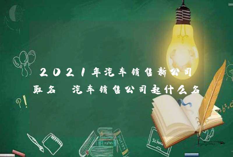 2021年汽车销售新公司取名_汽车销售公司起什么名字好听,第1张