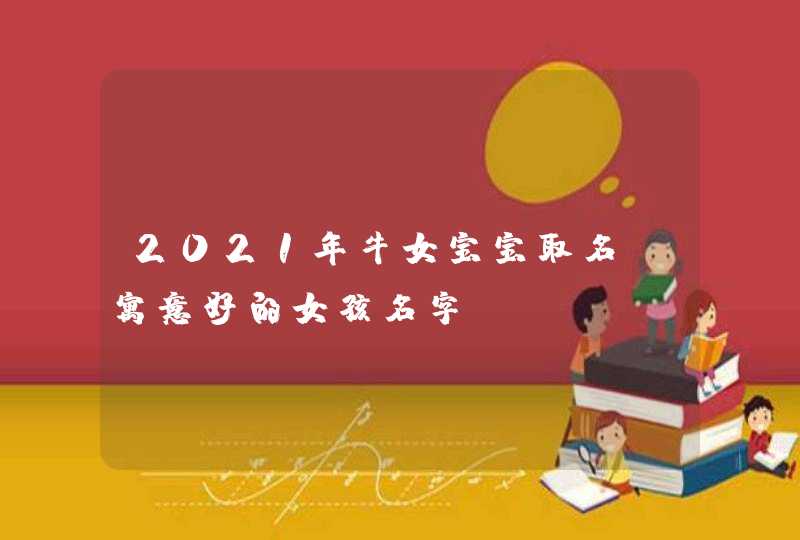 2021年牛女宝宝取名,寓意好的女孩名字,第1张