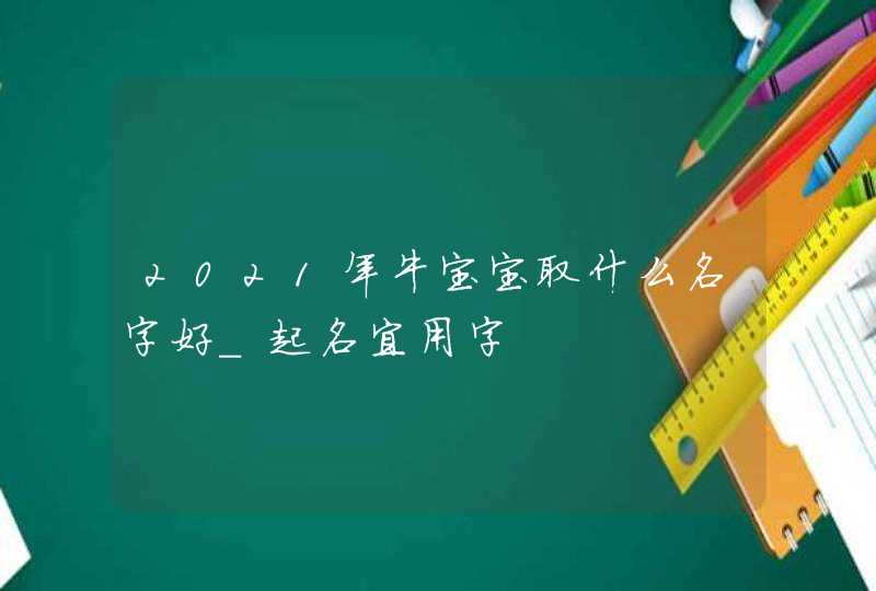 2021年牛宝宝取什么名字好_起名宜用字,第1张