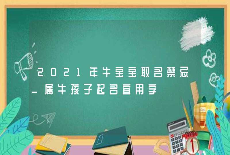 2021年牛宝宝取名禁忌_属牛孩子起名宜用字,第1张