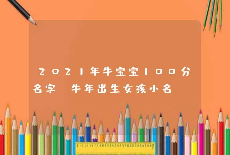 2021年牛宝宝100分名字_牛年出生女孩小名,第1张