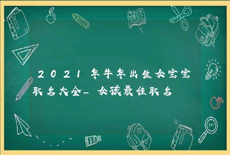 2021年牛年出生女宝宝取名大全_女孩最佳取名,第1张