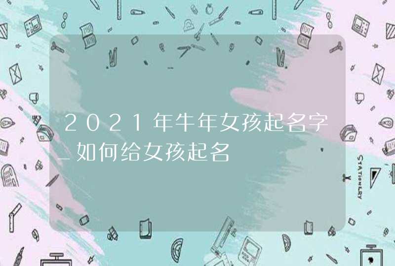 2021年牛年女孩起名字_如何给女孩起名,第1张