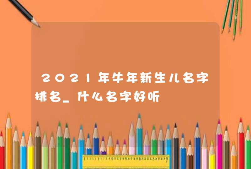 2021年牛年新生儿名字排名_什么名字好听,第1张