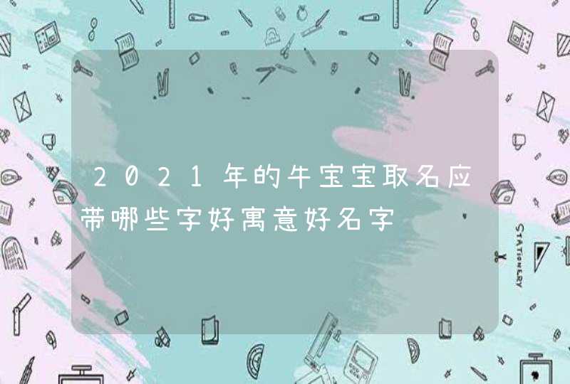 2021年的牛宝宝取名应带哪些字好寓意好名字,第1张