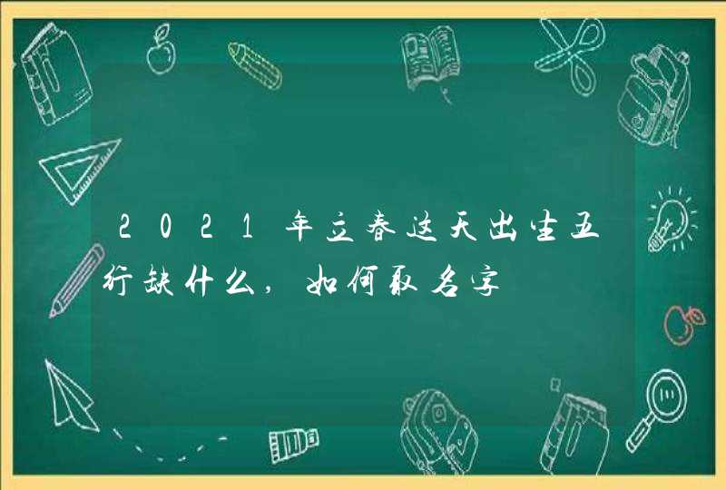 2021年立春这天出生五行缺什么,如何取名字,第1张