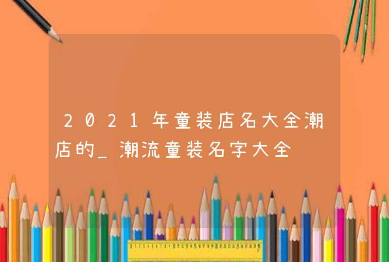 2021年童装店名大全潮店的_潮流童装名字大全,第1张