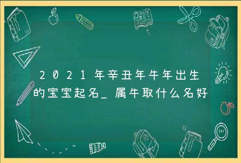 2021年辛丑年牛年出生的宝宝起名_属牛取什么名好,第1张