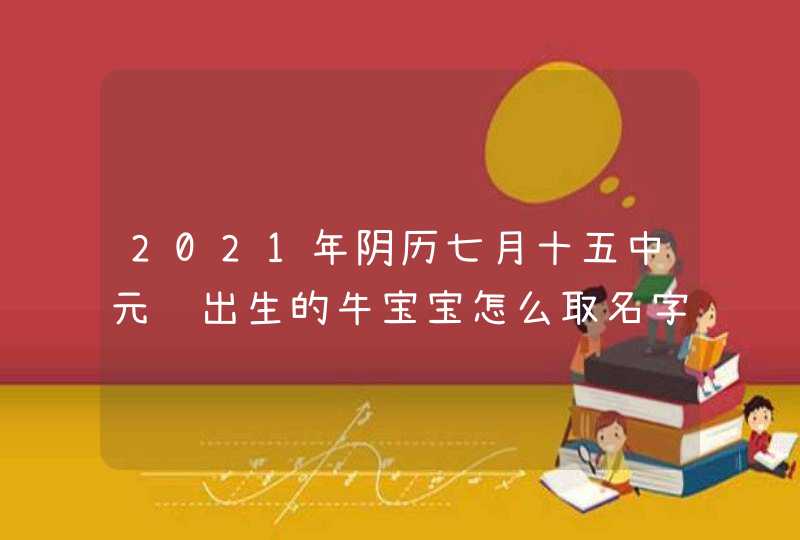 2021年阴历七月十五中元节出生的牛宝宝怎么取名字,第1张