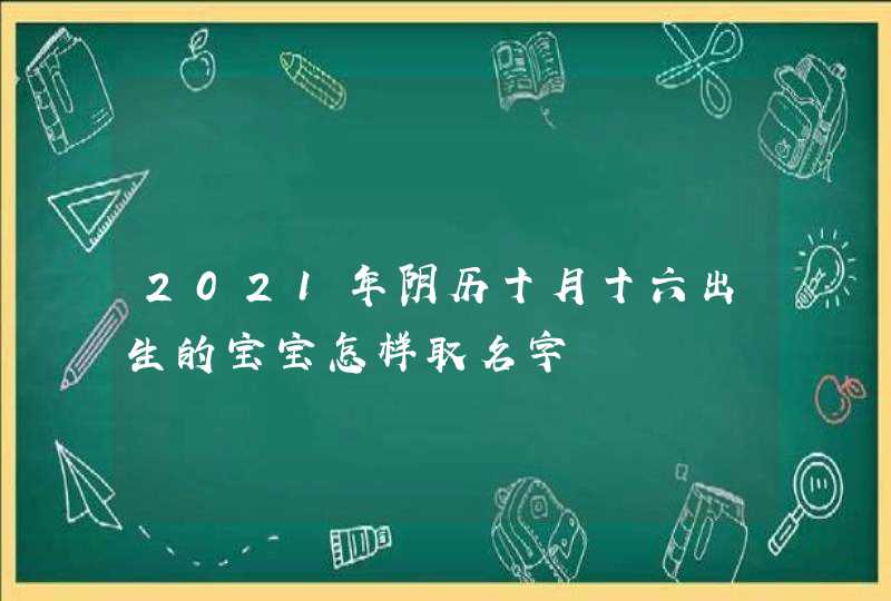 2021年阴历十月十六出生的宝宝怎样取名字,第1张