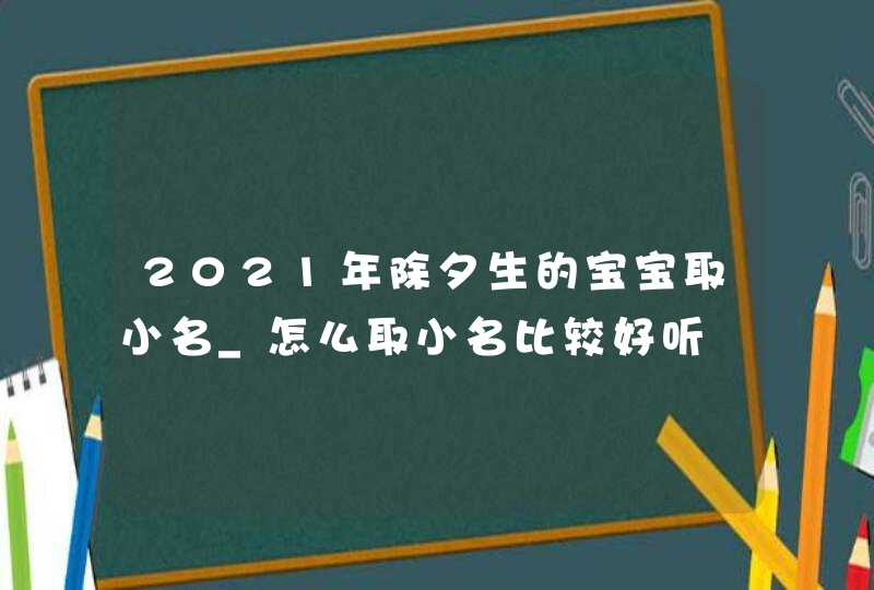 2021年除夕生的宝宝取小名_怎么取小名比较好听,第1张