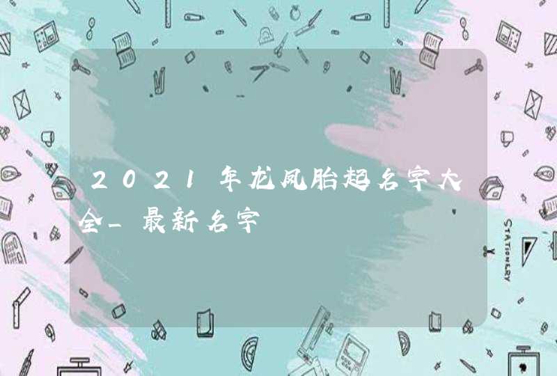 2021年龙凤胎起名字大全_最新名字,第1张