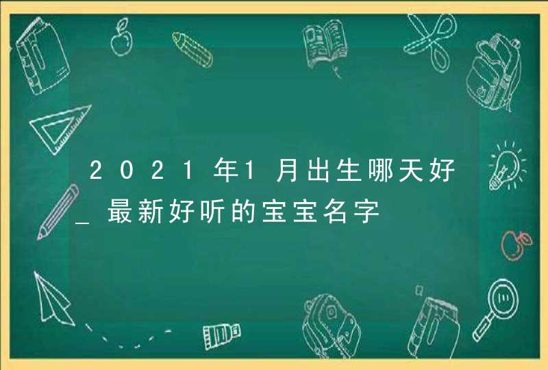 2021年1月出生哪天好_最新好听的宝宝名字,第1张