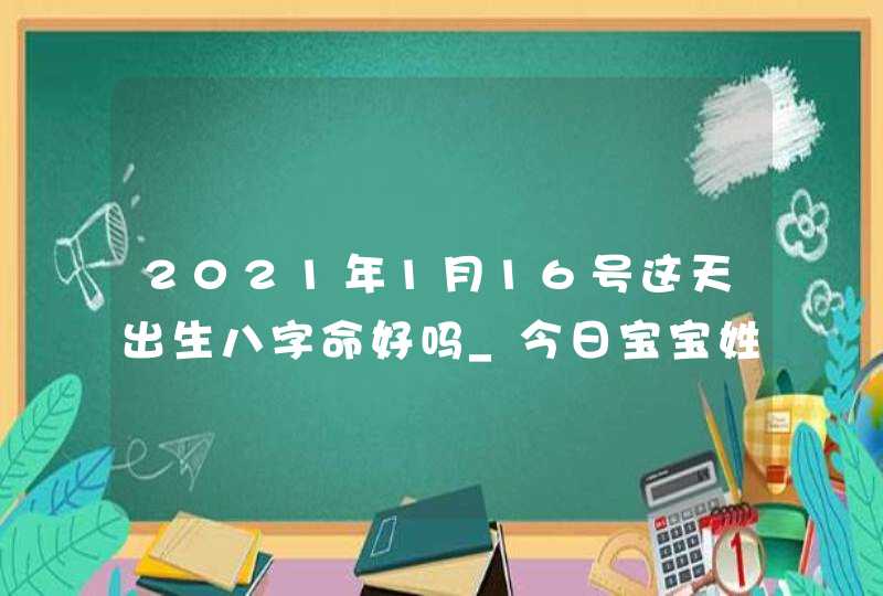 2021年1月16号这天出生八字命好吗_今日宝宝姓名解析,第1张