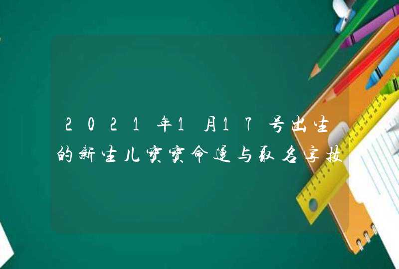 2021年1月17号出生的新生儿宝宝命运与取名字技巧,第1张