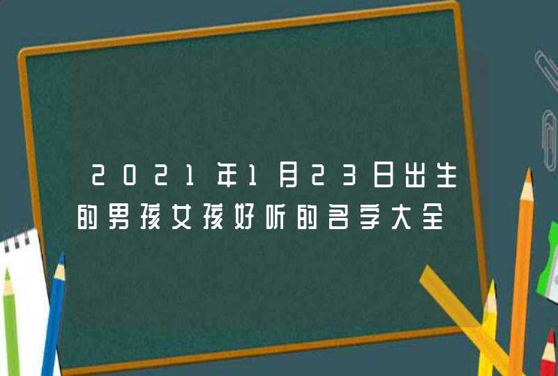 2021年1月23日出生的男孩女孩好听的名字大全,第1张