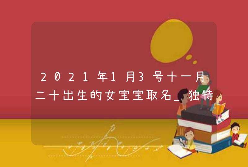 2021年1月3号十一月二十出生的女宝宝取名_独特稀有,第1张
