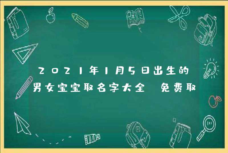 2021年1月5日出生的男女宝宝取名字大全_免费取名,第1张