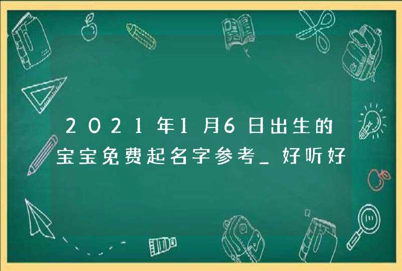 2021年1月6日出生的宝宝免费起名字参考_好听好记,第1张