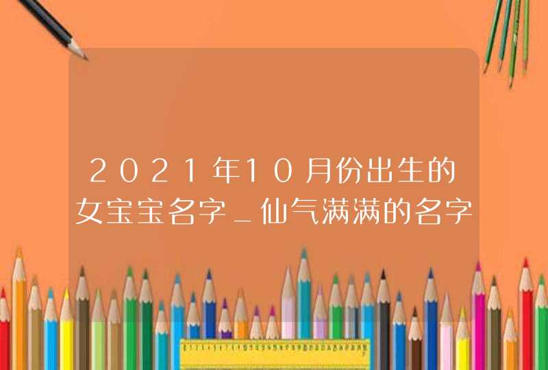 2021年10月份出生的女宝宝名字_仙气满满的名字,第1张
