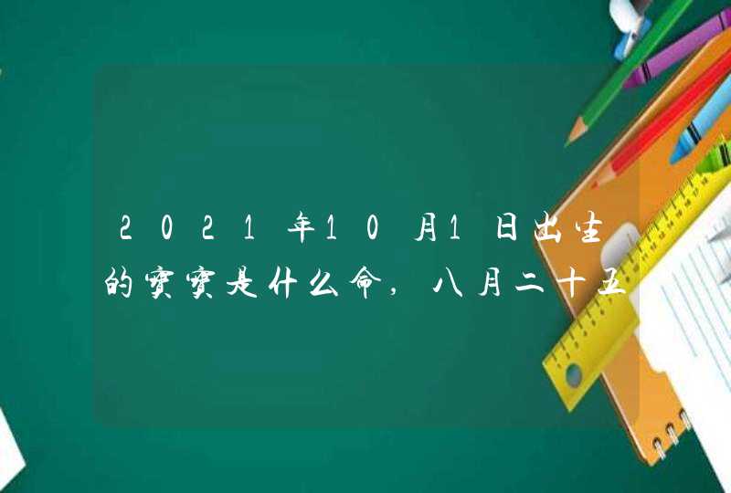 2021年10月1日出生的宝宝是什么命,八月二十五的孩子怎么起名字,第1张
