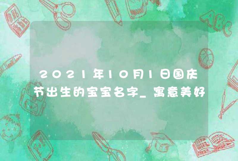 2021年10月1日国庆节出生的宝宝名字_寓意美好,第1张