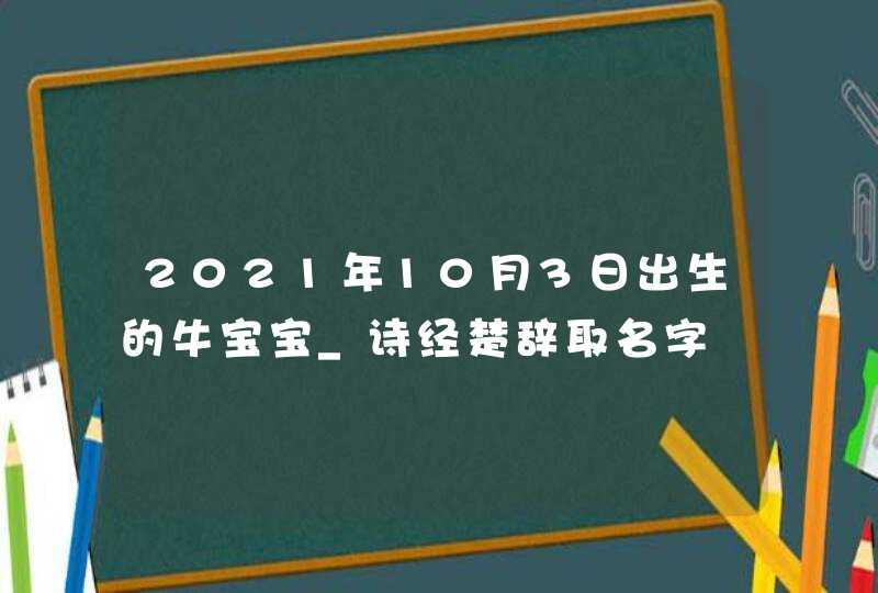 2021年10月3日出生的牛宝宝_诗经楚辞取名字,第1张