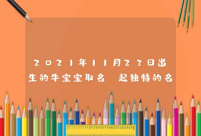 2021年11月23日出生的牛宝宝取名_起独特的名字,第1张