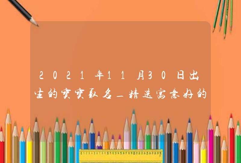 2021年11月30日出生的宝宝取名_精选寓意好的字,第1张