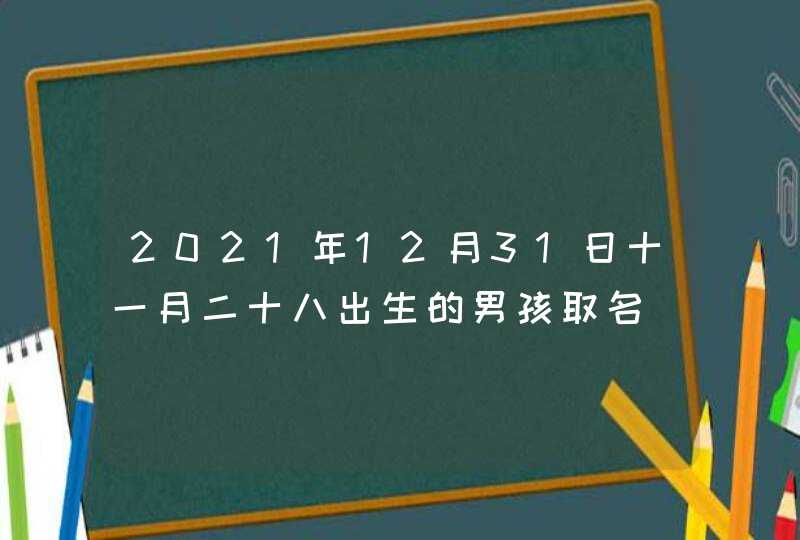 2021年12月31日十一月二十八出生的男孩取名_寓意有内涵,第1张