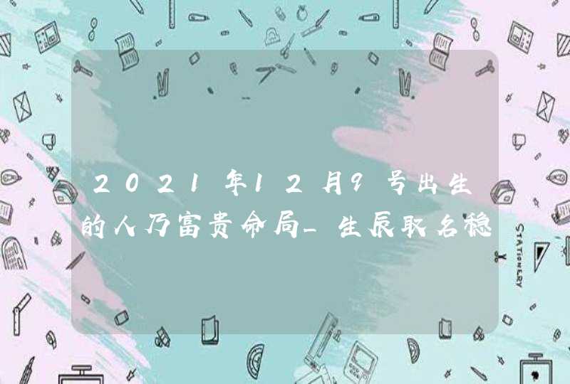 2021年12月9号出生的人乃富贵命局_生辰取名稳定运程,第1张