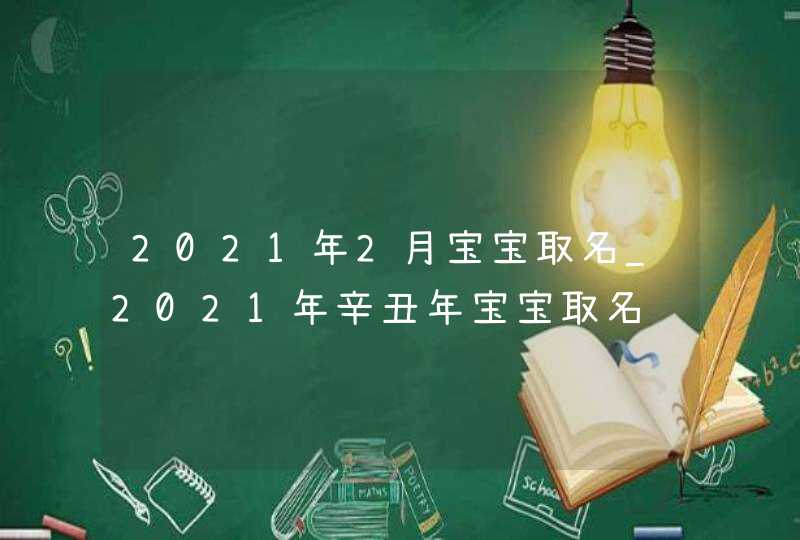 2021年2月宝宝取名_2021年辛丑年宝宝取名,第1张