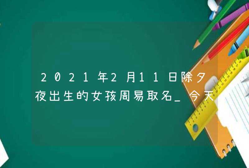 2021年2月11日除夕夜出生的女孩周易取名_今天五行缺什么,第1张